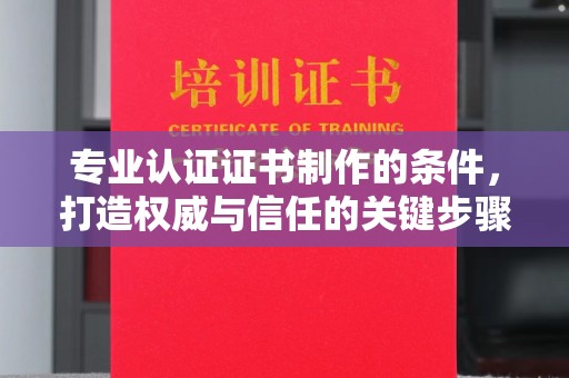 武宁专业认证证书制作的条件，打造权威与信任的关键步骤